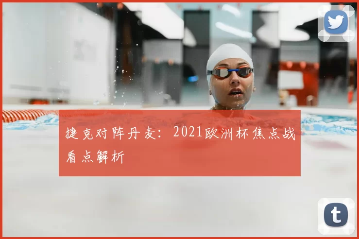 捷克对阵丹麦：2021欧洲杯焦点战看点解析