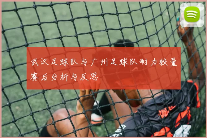 武汉足球队与广州足球队耐力较量赛后分析与反思