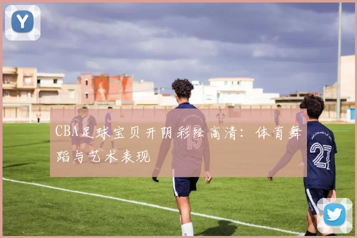 CBA足球宝贝开阴彩绘高清：体育舞蹈与艺术表现