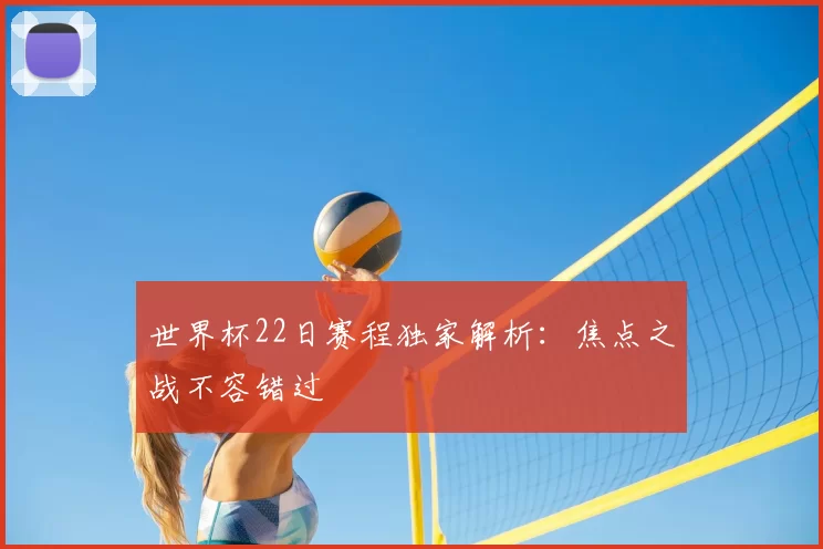 世界杯22日赛程独家解析：焦点之战不容错过