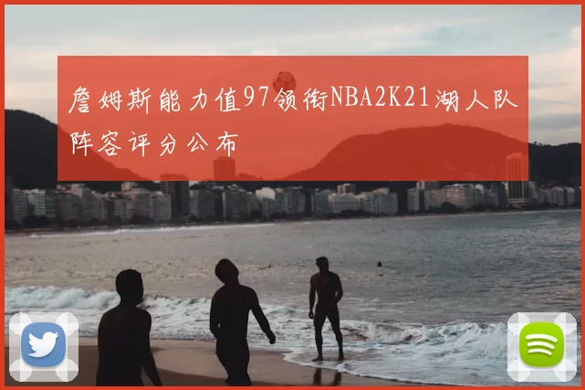 詹姆斯能力值97领衔NBA2K21湖人队阵容评分公布