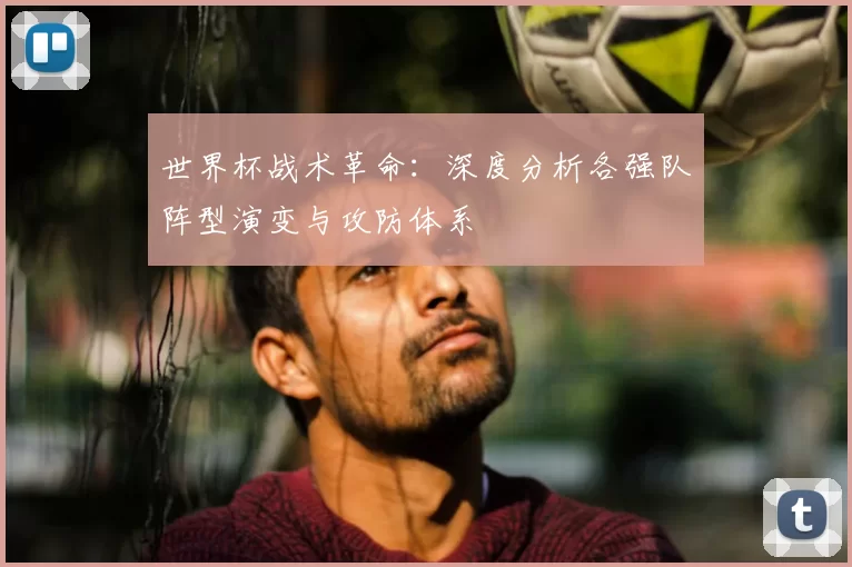 世界杯战术革命：深度分析各强队阵型演变与攻防体系
