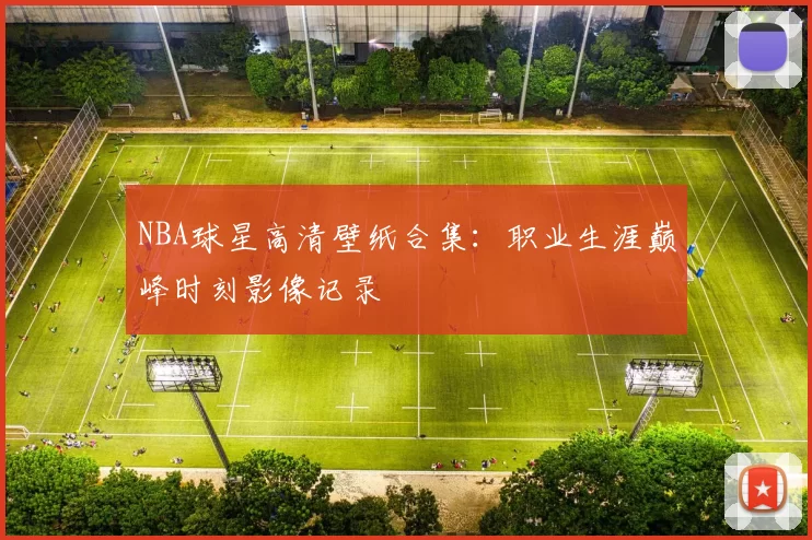 NBA球星高清壁纸合集:职业生涯巅峰时刻影像记录