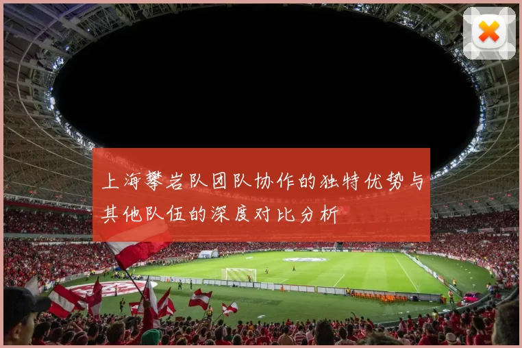 上海攀岩队团队协作的独特优势与其他队伍的深度对比分析