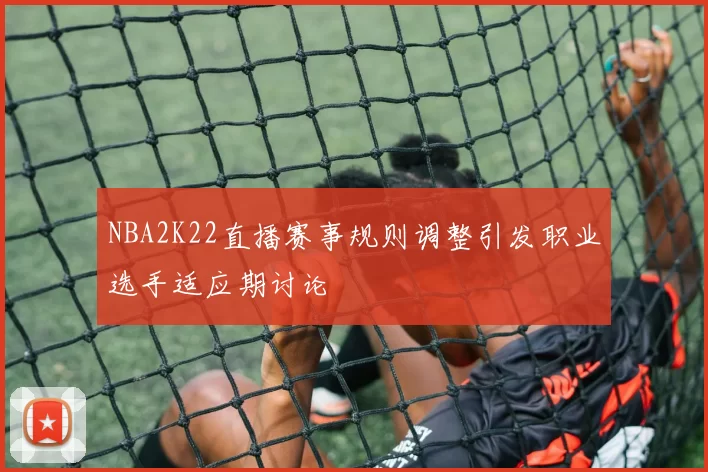 NBA2K22直播赛事规则调整引发职业选手适应期讨论