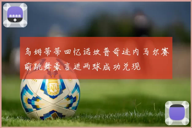 乌姆蒂蒂回忆诺坎普奇迹内马尔赛前跳舞豪言进两球成功兑现