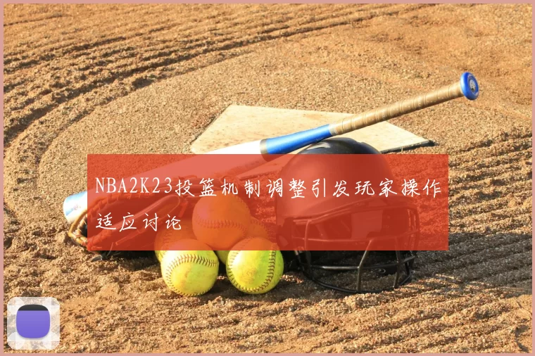 NBA2K23投篮机制调整引发玩家操作适应讨论