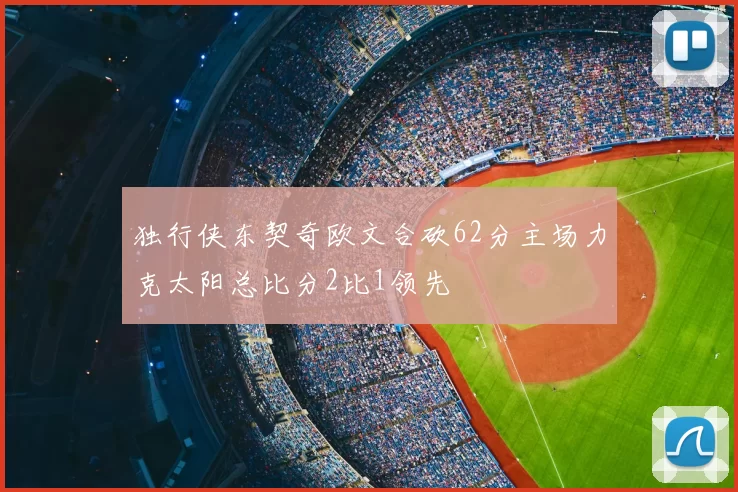 独行侠东契奇欧文合砍62分主场力克太阳总比分2比1领先