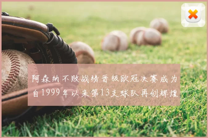 阿森纳不败战绩晋级欧冠决赛成为自1999年以来第13支球队再创辉煌