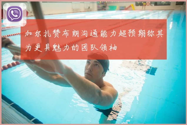 加尔扎赞布朗沟通能力超预期称其为更具魅力的团队领袖