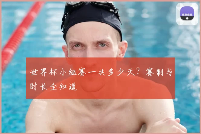 世界杯小组赛一共多少天？赛制与时长全知道