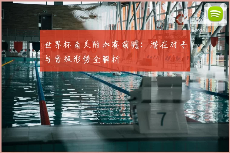 世界杯南美附加赛前瞻:潜在对手与晋级形势全解析