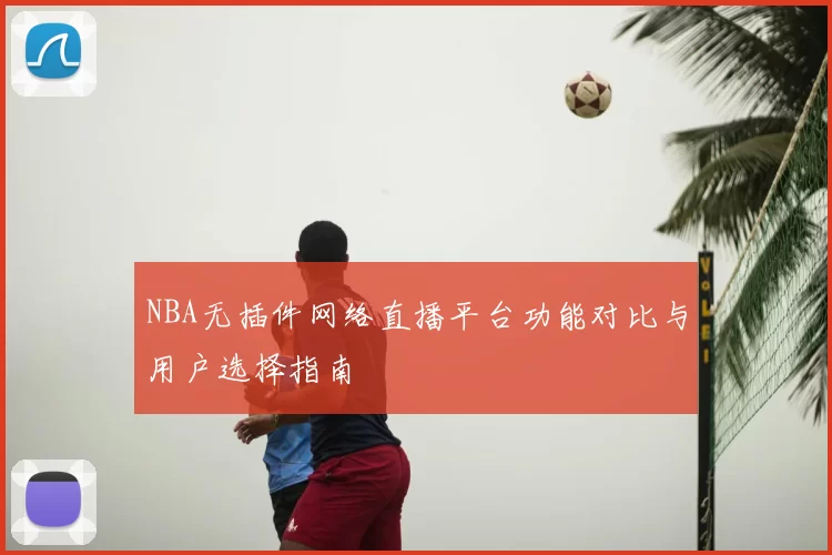 NBA无插件网络直播平台功能对比与用户选择指南