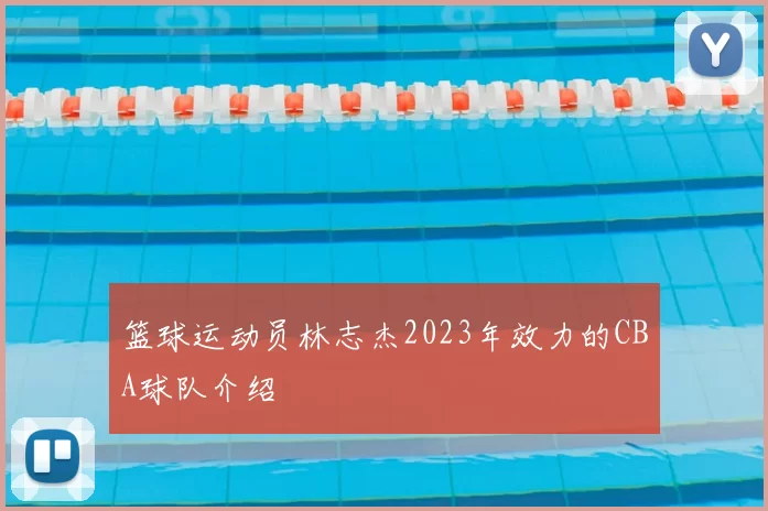 篮球运动员林志杰2023年效力的CBA球队介绍