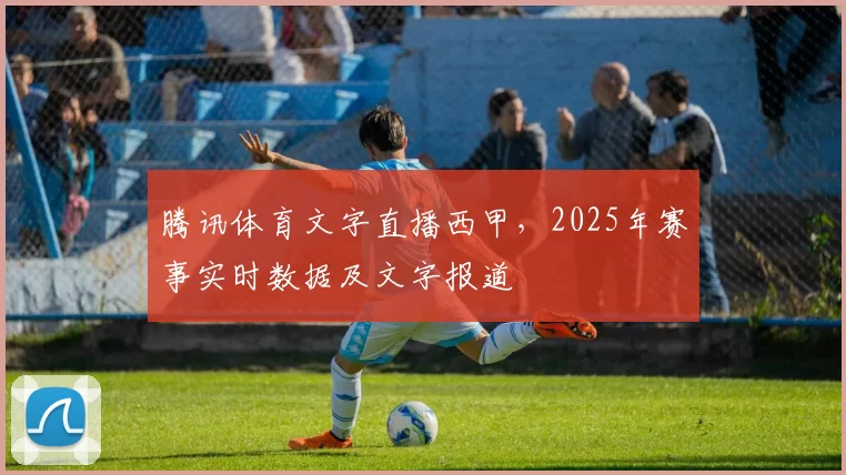 腾讯体育文字直播西甲,2025年赛事实时数据及文字报道
