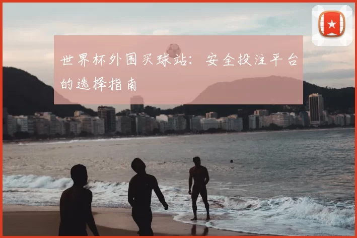 世界杯外围买球站:安全投注平台的选择指南