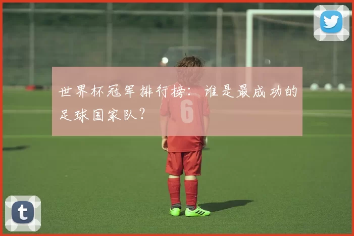 世界杯冠军排行榜:谁是最成功的足球国家队?