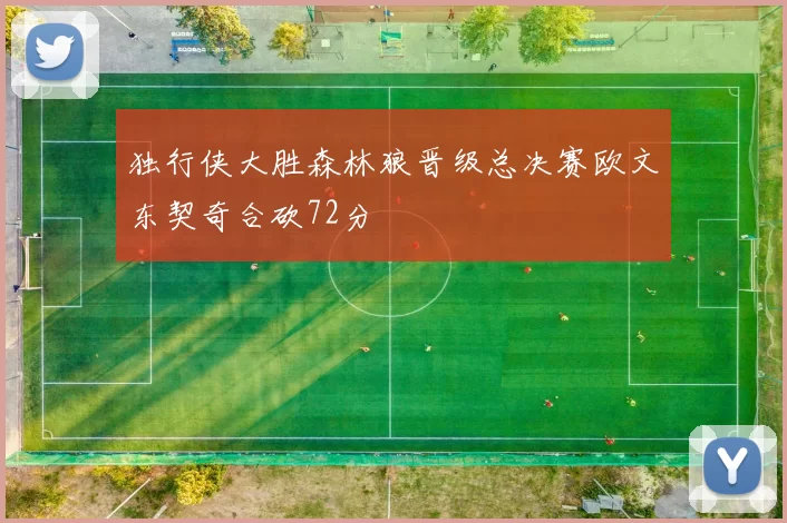 独行侠大胜森林狼晋级总决赛欧文东契奇合砍72分