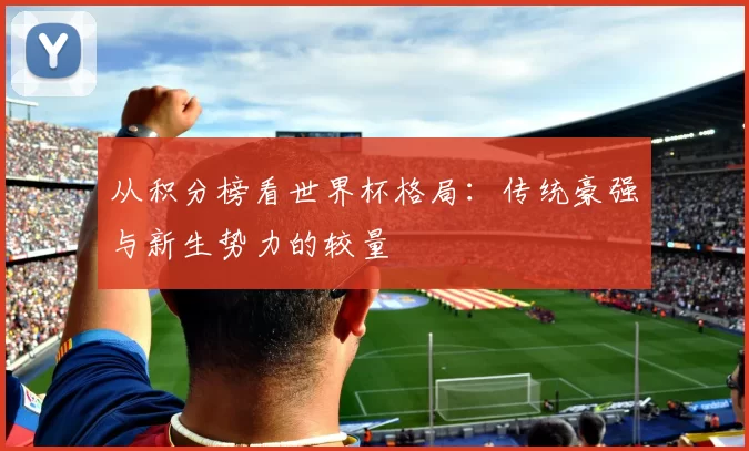 从积分榜看世界杯格局:传统豪强与新生势力的较量