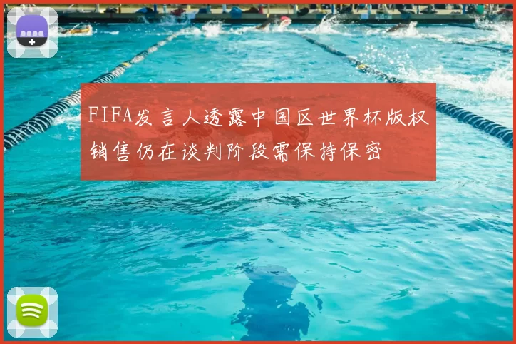 FIFA发言人透露中国区世界杯版权销售仍在谈判阶段需保持保密