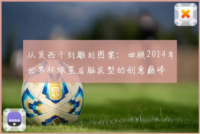 从莫西干到雕刻图案:回顾2014年世界杯球星后脑发型的创意巅峰