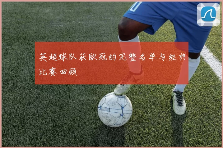 英超球队获欧冠的完整名单与经典比赛回顾