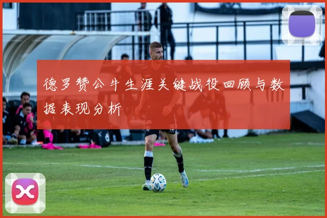 德罗赞公牛生涯关键战役回顾与数据表现分析