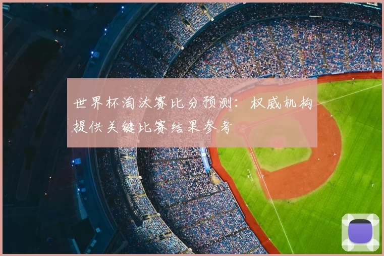 世界杯淘汰赛比分预测：权威机构提供关键比赛结果参考