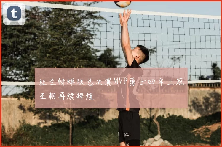 杜兰特蝉联总决赛MVP勇士四年三冠王朝再续辉煌
