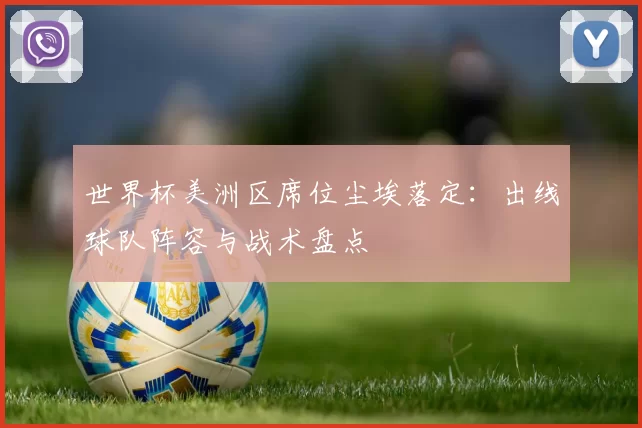 世界杯美洲区席位尘埃落定：出线球队阵容与战术盘点