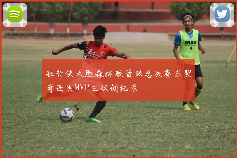 独行侠大胜森林狼晋级总决赛东契奇西决MVP三双创纪录