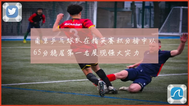 南京乒乓球队在精英赛积分榜中以65分稳居第一名展现强大实力