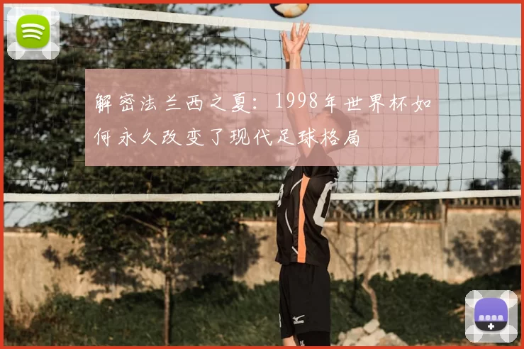 解密法兰西之夏:1998年世界杯如何永久改变了现代足球格局