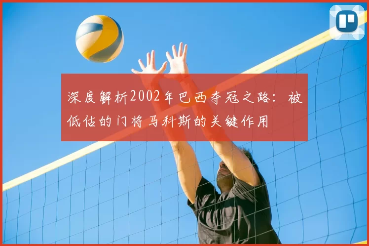深度解析2002年巴西夺冠之路:被低估的门将马科斯的关键作用