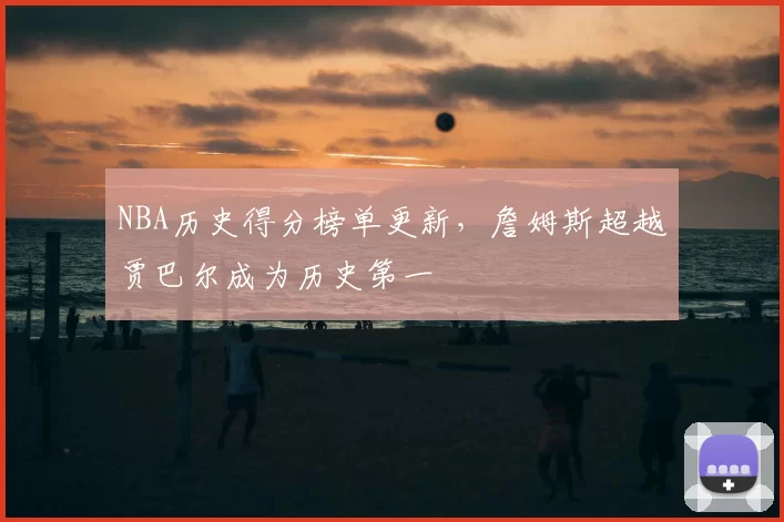 NBA历史得分榜单更新，詹姆斯超越贾巴尔成为历史第一