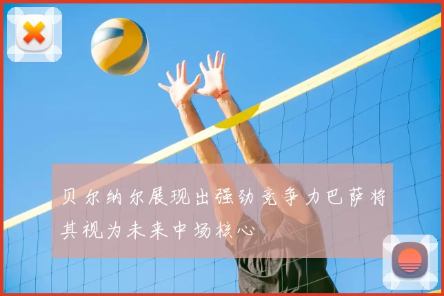贝尔纳尔展现出强劲竞争力巴萨将其视为未来中场核心