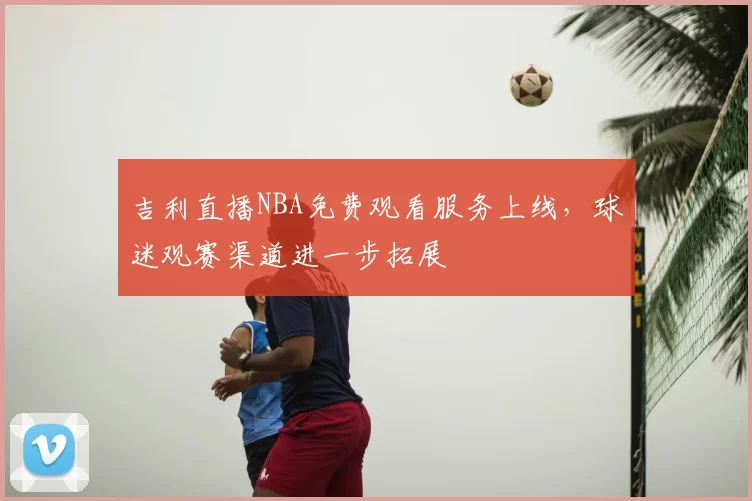 吉利直播NBA免费观看服务上线,球迷观赛渠道进一步拓展