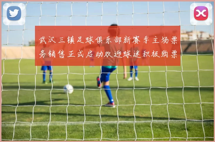 武汉三镇足球俱乐部新赛季主场票务销售正式启动欢迎球迷积极购票支持球队