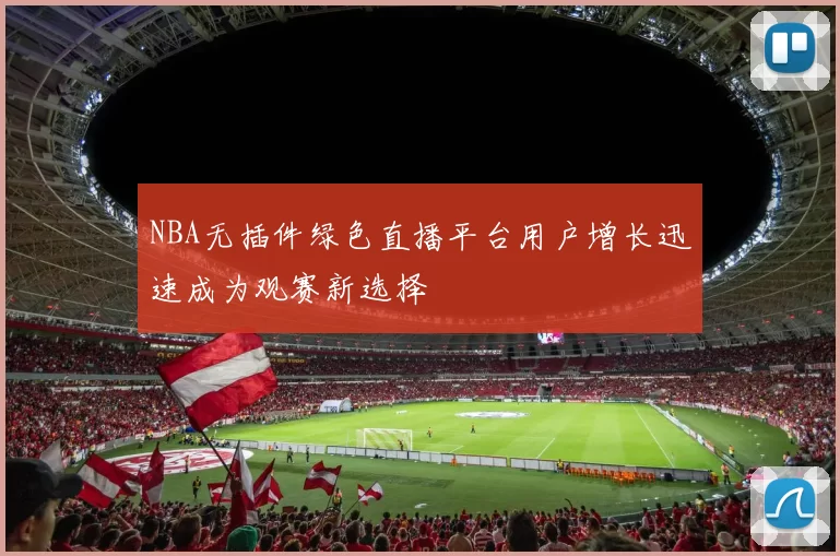 NBA无插件绿色直播平台用户增长迅速成为观赛新选择