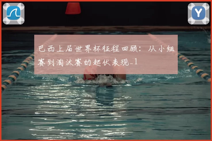 巴西上届世界杯征程回顾:从小组赛到淘汰赛的起伏表现_1